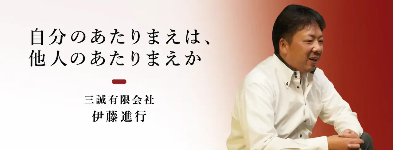 自分のあたりまえは、他人のあたりまえか ― 三誠有限会社 伊藤進行